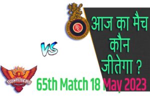 IPL 2023 65th Match Kon Jeetega 18 मई आज का आईपीएल मैच कौन जीतेगा SRH vs RCB